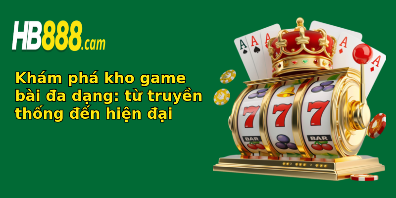 Khám phá kho game bài đa dạng: từ truyền thống đến hiện đại