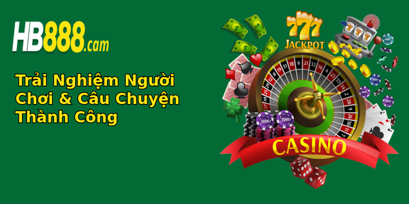 Trải Nghiệm Người Chơi & Câu Chuyện Thành Công